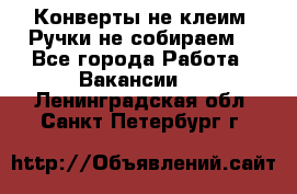 Конверты не клеим! Ручки не собираем! - Все города Работа » Вакансии   . Ленинградская обл.,Санкт-Петербург г.